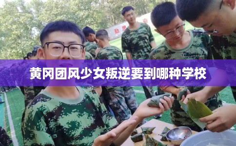 黄冈团风少女叛逆要到哪种学校