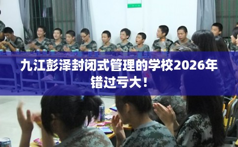 九江彭泽封闭式管理的学校2026年错过亏大！