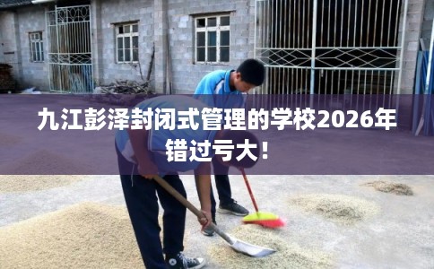 九江彭泽封闭式管理的学校2026年错过亏大！