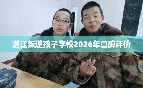 潜江叛逆孩子学校2026年口碑评价