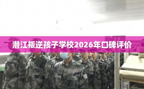 潜江叛逆孩子学校2026年口碑评价