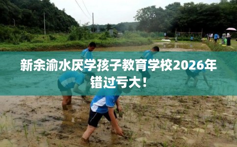 新余渝水厌学孩子教育学校2026年错过亏大！