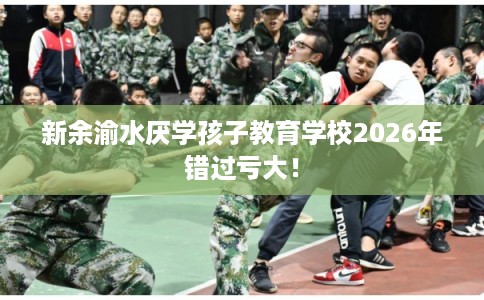 新余渝水厌学孩子教育学校2026年错过亏大！