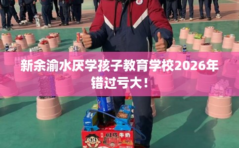 新余渝水厌学孩子教育学校2026年错过亏大！