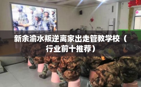 新余渝水叛逆离家出走管教学校（行业前十推荐）