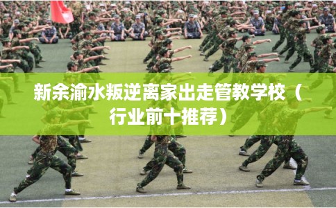 新余渝水叛逆离家出走管教学校（行业前十推荐）