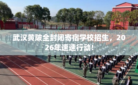 武汉黄陂全封闭寄宿学校招生，2026年速速行动!