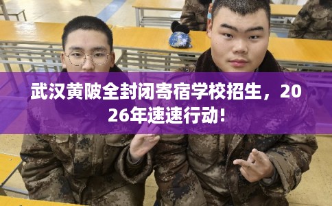 武汉黄陂全封闭寄宿学校招生，2026年速速行动!