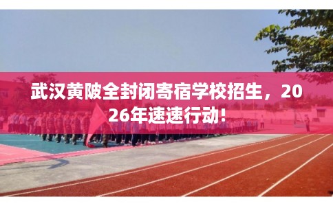 武汉黄陂全封闭寄宿学校招生，2026年速速行动!
