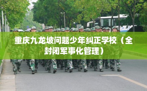 重庆九龙坡问题少年纠正学校（全封闭军事化管理）