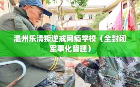 温州乐清叛逆戒网瘾学校（全封闭军事化管理）
