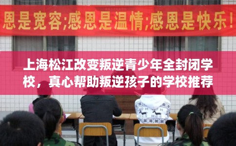 上海松江改变叛逆青少年全封闭学校，真心帮助叛逆孩子的学校推荐！
