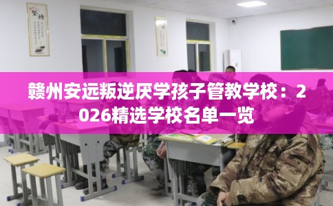 赣州安远叛逆厌学孩子管教学校：2026精选学校名单一览
