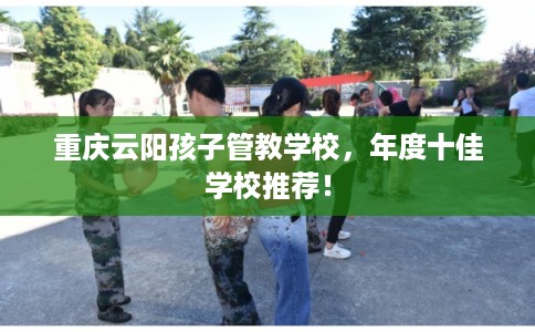 重庆云阳孩子管教学校，年度十佳学校推荐！