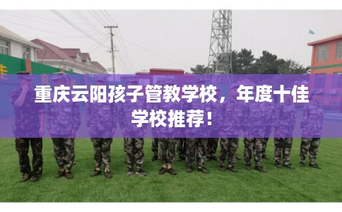 重庆云阳孩子管教学校，年度十佳学校推荐！