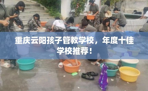 重庆云阳孩子管教学校，年度十佳学校推荐！