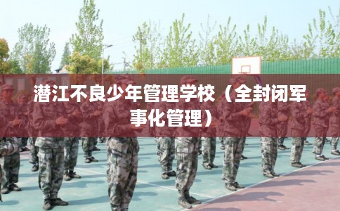 潜江不良少年管理学校（全封闭军事化管理）