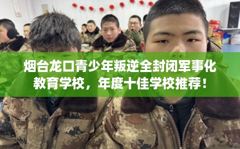 烟台龙口青少年叛逆全封闭军事化教育学校，年度十佳学校推荐！