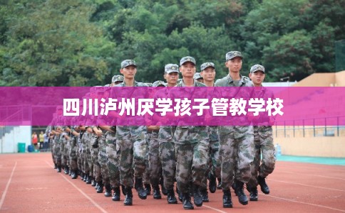 四川泸州厌学孩子管教学校