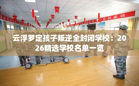 云浮罗定孩子叛逆全封闭学校：2026精选学校名单一览