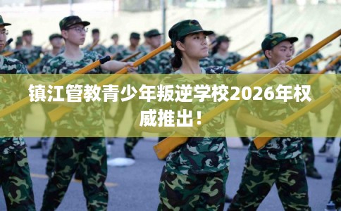 镇江管教青少年叛逆学校2026年权威推出！