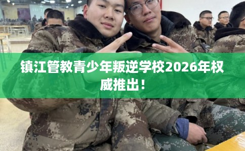 镇江管教青少年叛逆学校2026年权威推出！