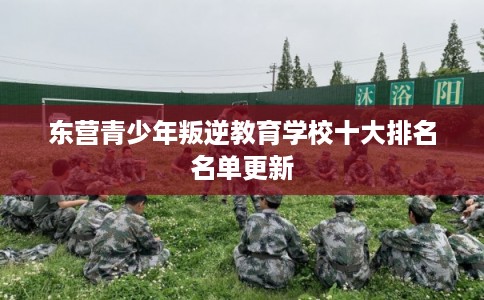 东营青少年叛逆教育学校十大排名名单更新