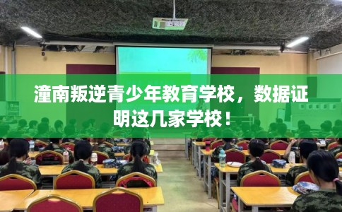 潼南叛逆青少年教育学校，数据证明这几家学校！