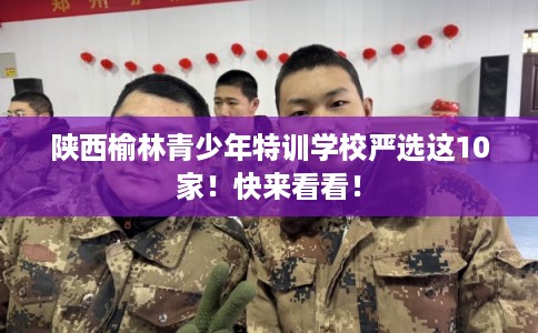 陕西榆林青少年特训学校严选这10家！快来看看！
