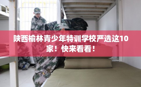 陕西榆林青少年特训学校严选这10家！快来看看！