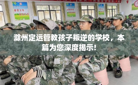 滁州定远管教孩子叛逆的学校，本篇为您深度揭示!
