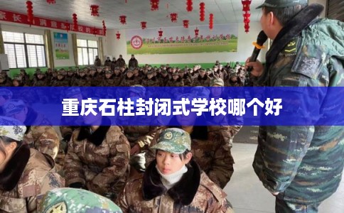 重庆石柱封闭式学校哪个好