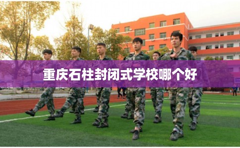 重庆石柱封闭式学校哪个好