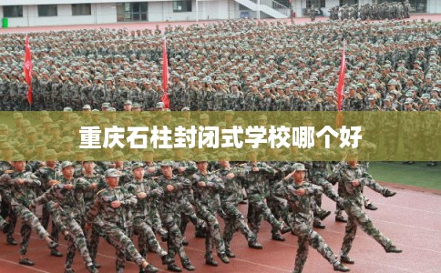 重庆石柱封闭式学校哪个好