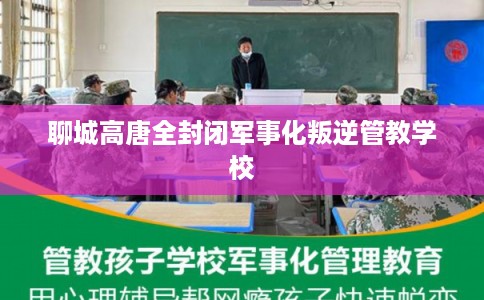 聊城高唐全封闭军事化叛逆管教学校
