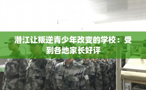 潜江让叛逆青少年改变的学校：受到各地家长好评