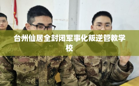 台州仙居全封闭军事化叛逆管教学校