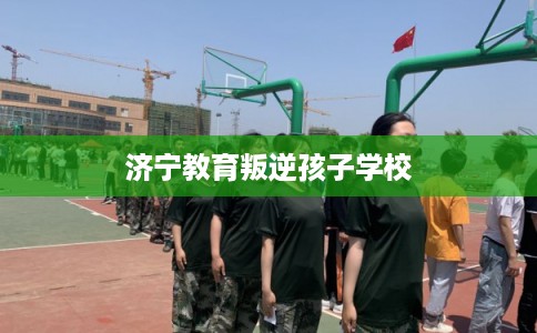 济宁教育叛逆孩子学校