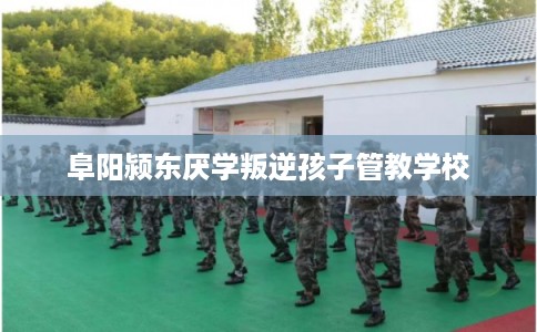阜阳颍东厌学叛逆孩子管教学校 阜阳颍东厌学叛逆孩子管教学校