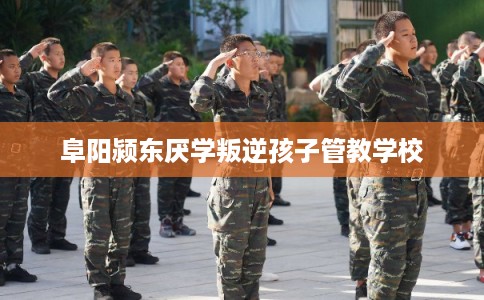 阜阳颍东厌学叛逆孩子管教学校