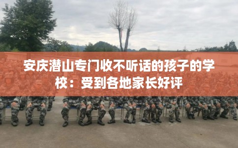 安庆潜山专门收不听话的孩子的学校：受到各地家长好评