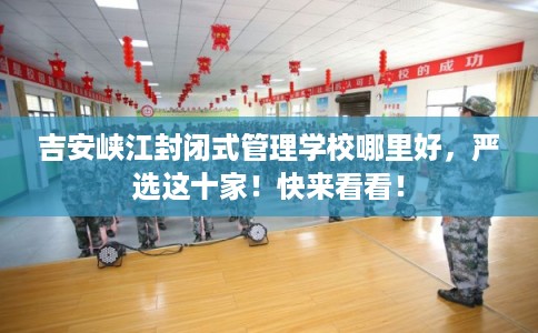 吉安峡江封闭式管理学校哪里好，严选这十家！快来看看！