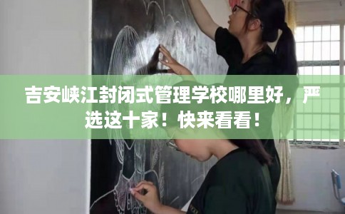 吉安峡江封闭式管理学校哪里好，严选这十家！快来看看！