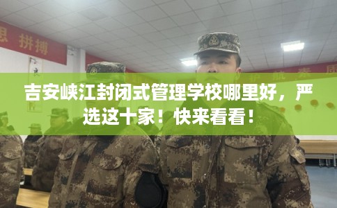 吉安峡江封闭式管理学校哪里好，严选这十家！快来看看！