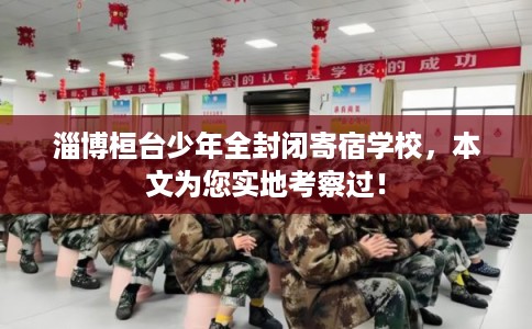 淄博桓台少年全封闭寄宿学校，本文为您实地考察过！