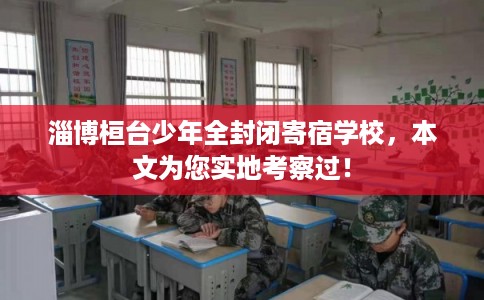 淄博桓台少年全封闭寄宿学校，本文为您实地考察过！