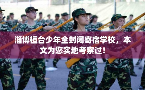 淄博桓台少年全封闭寄宿学校，本文为您实地考察过！