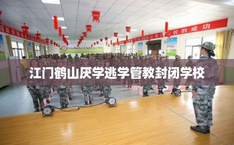 江门鹤山厌学逃学管教封闭学校