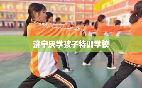 济宁厌学孩子特训学校