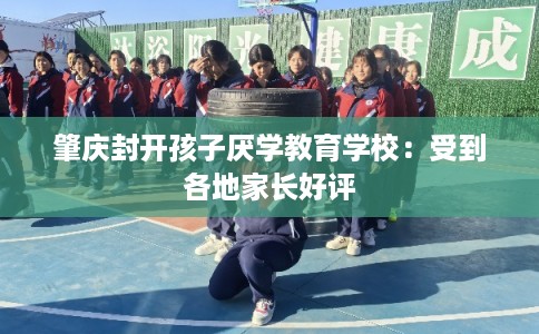 肇庆封开孩子厌学教育学校：受到各地家长好评
